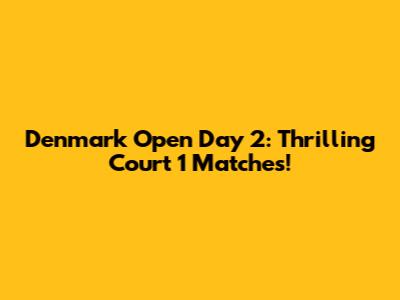 Denmark Open Day 2: Thrilling Court 1 Matches!