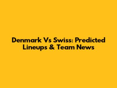Denmark Vs Swiss: Predicted Lineups & Team News