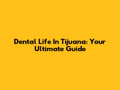 Dental Life In Tijuana: Your Ultimate Guide