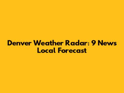 Denver Weather Radar: 9 News Local Forecast