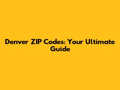 Denver ZIP Codes: Your Ultimate Guide
