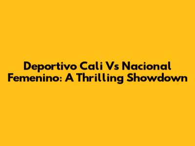 Deportivo Cali Vs Nacional Femenino: A Thrilling Showdown