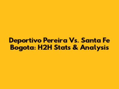 Deportivo Pereira Vs. Santa Fe Bogota: H2H Stats & Analysis