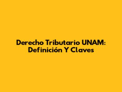 Derecho Tributario UNAM: Definición Y Claves
