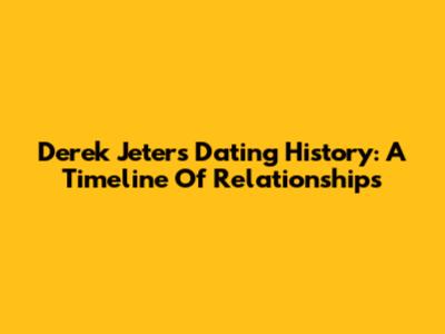 Derek Jeter's Dating History: A Timeline Of Relationships
