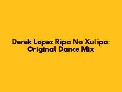 Derek Lopez Ripa Na Xulipa: Original Dance Mix