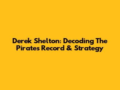 Derek Shelton: Decoding The Pirates' Record & Strategy