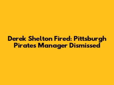 Derek Shelton Fired: Pittsburgh Pirates Manager Dismissed