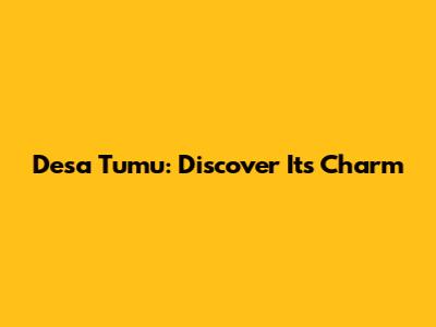 Desa Tumu: Discover Its Charm