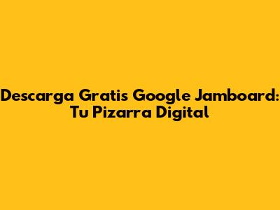 Descarga Gratis Google Jamboard: Tu Pizarra Digital