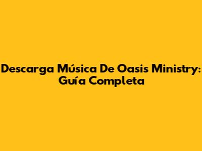 Descarga Música De Oasis Ministry: Guía Completa