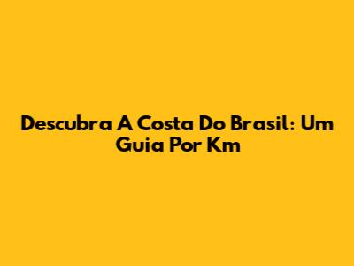 Descubra A Costa Do Brasil: Um Guia Por Km
