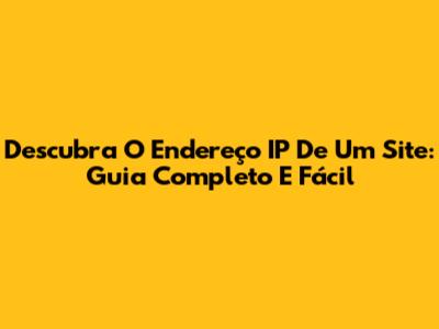 Descubra O Endereço IP De Um Site: Guia Completo E Fácil