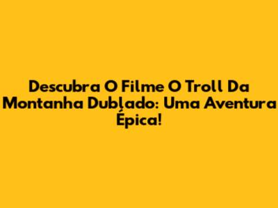 Descubra O Filme 'O Troll Da Montanha' Dublado: Uma Aventura Épica!