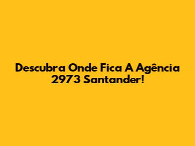 Descubra Onde Fica A Agência 2973 Santander!