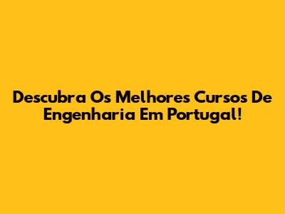 Descubra Os Melhores Cursos De Engenharia Em Portugal!