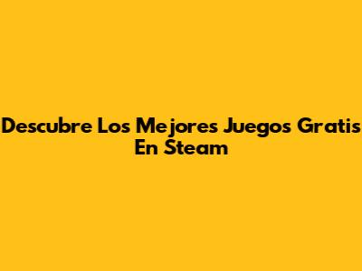 Descubre Los Mejores Juegos Gratis En Steam