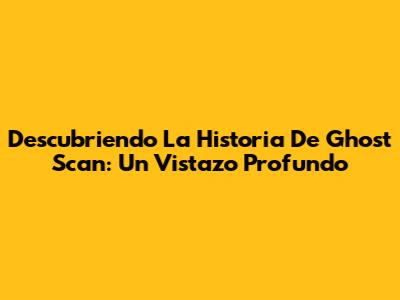 Descubriendo La Historia De Ghost Scan: Un Vistazo Profundo