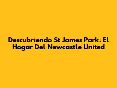Descubriendo St James' Park: El Hogar Del Newcastle United