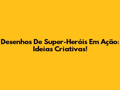 Desenhos De Super-Heróis Em Ação: Ideias Criativas!