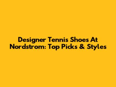 Designer Tennis Shoes At Nordstrom: Top Picks & Styles