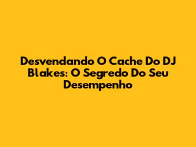 Desvendando O Cache Do DJ Blakes: O Segredo Do Seu Desempenho