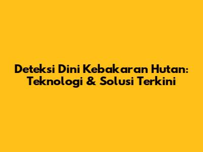 Deteksi Dini Kebakaran Hutan: Teknologi & Solusi Terkini