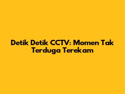 Detik Detik CCTV: Momen Tak Terduga Terekam