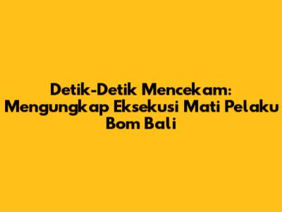 Detik-Detik Mencekam: Mengungkap Eksekusi Mati Pelaku Bom Bali