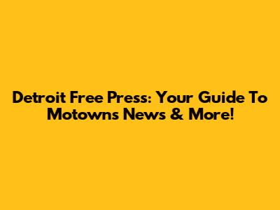 Detroit Free Press: Your Guide To Motown's News & More!