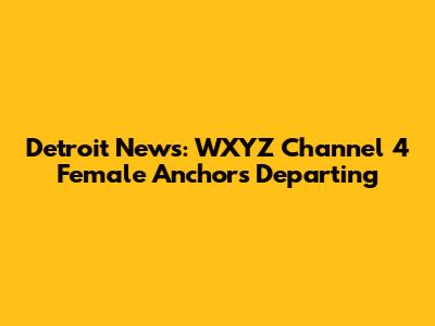 Detroit News: WXYZ Channel 4 Female Anchors Departing