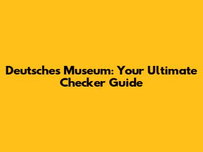 Deutsches Museum: Your Ultimate Checker Guide