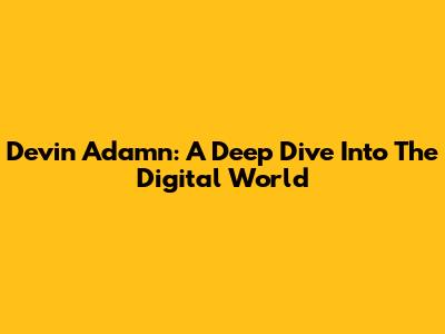 Devin Adamn: A Deep Dive Into The Digital World