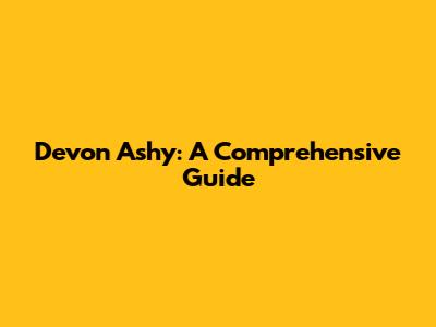 Devon Ashy: A Comprehensive Guide