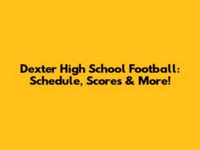 Dexter High School Football: Schedule, Scores & More!