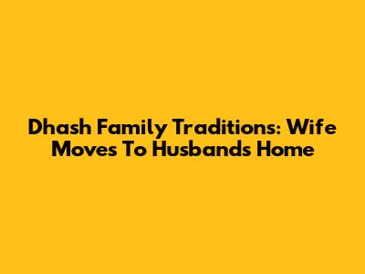 Dhash Family Traditions: Wife Moves To Husband's Home