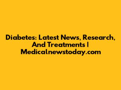 Diabetes: Latest News, Research, And Treatments | Medicalnewstoday.com