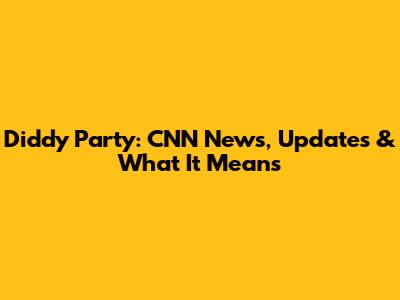 Diddy Party: CNN News, Updates & What It Means