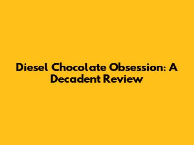 Diesel Chocolate Obsession: A Decadent Review