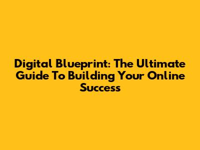 Digital Blueprint: The Ultimate Guide To Building Your Online Success