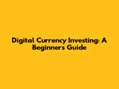 Digital Currency Investing: A Beginner's Guide