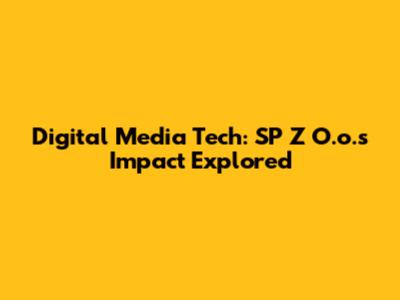Digital Media Tech: SP Z O.o.'s Impact Explored