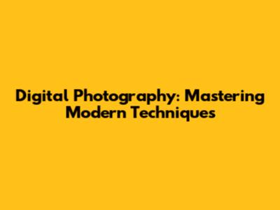Digital Photography: Mastering Modern Techniques