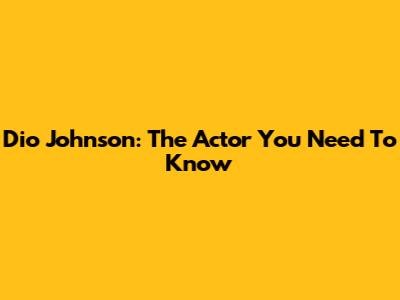 Dio Johnson: The Actor You Need To Know
