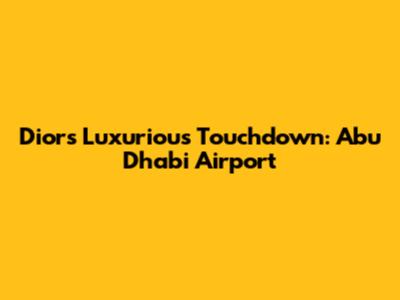 Dior's Luxurious Touchdown: Abu Dhabi Airport