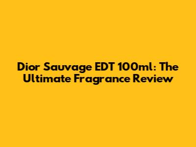 Dior Sauvage EDT 100ml: The Ultimate Fragrance Review