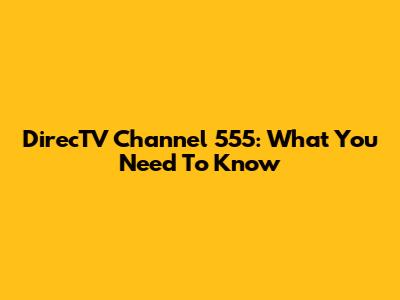 DirecTV Channel 555: What You Need To Know