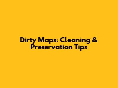 Dirty Maps: Cleaning & Preservation Tips