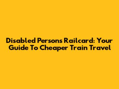 Disabled Persons Railcard: Your Guide To Cheaper Train Travel
