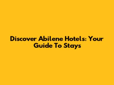 Discover Abilene Hotels: Your Guide To Stays